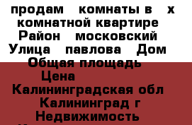 продам 3 комнаты в 4-х комнатной квартире › Район ­ московский › Улица ­ павлова › Дом ­ 8 › Общая площадь ­ 80 › Цена ­ 1 500 000 - Калининградская обл., Калининград г. Недвижимость » Квартиры продажа   